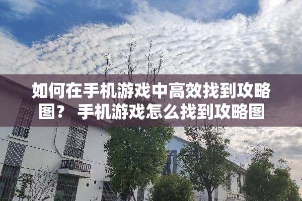 如何在手机游戏中高效找到攻略图？ 手机游戏怎么找到攻略图