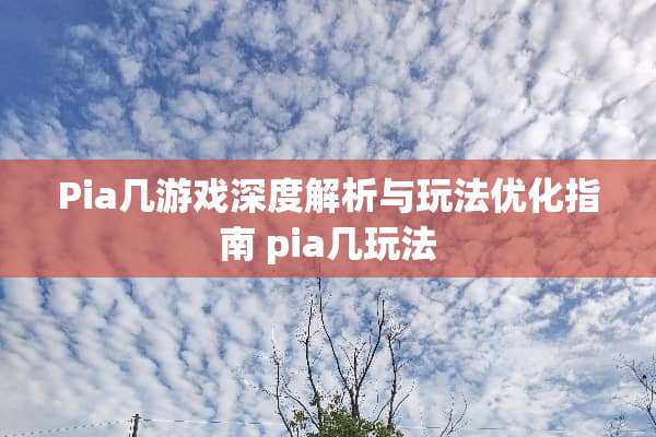 Pia几游戏深度解析与玩法优化指南 pia几玩法