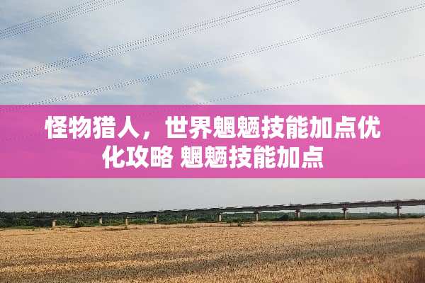 怪物猎人，世界魍魉技能加点优化攻略 魍魉技能加点