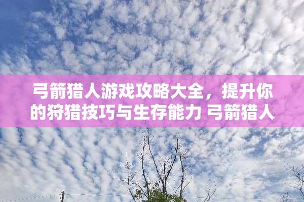 弓箭猎人游戏攻略大全，提升你的**技巧与生存能力 弓箭猎人游戏攻略大全