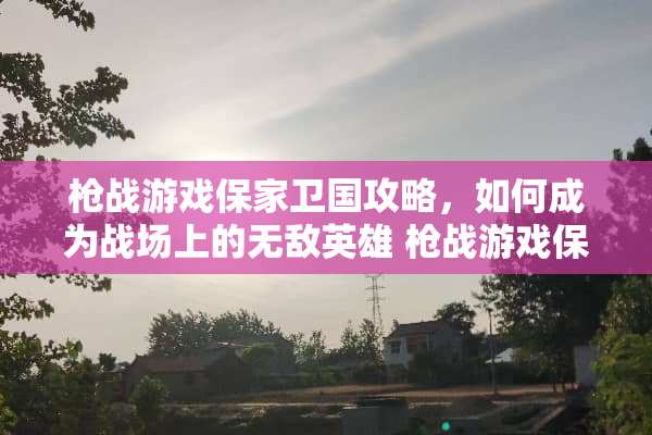 *战游戏保家卫国攻略，如何成为战场上的无敌英雄*战游戏保家卫国攻略