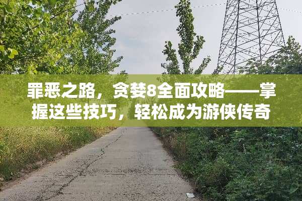 罪恶之路，贪婪8全面攻略——掌握这些技巧，轻松成为游侠传奇 罪恶之路贪婪8游戏攻略