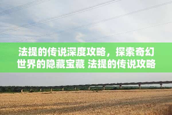 法提的传说深度攻略，探索奇幻世界的隐藏宝藏 法提的传说攻略