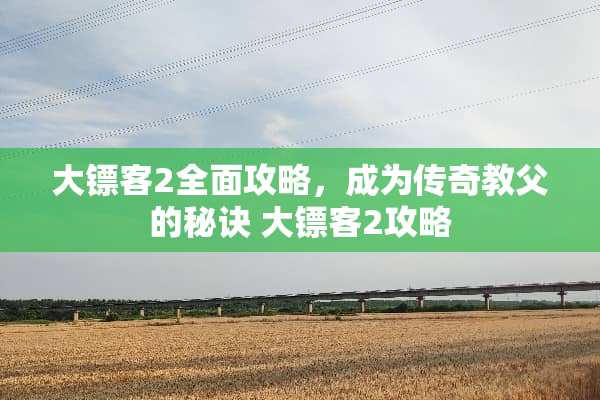 大镖客2全面攻略，成为传奇教父的秘诀 大镖客2攻略