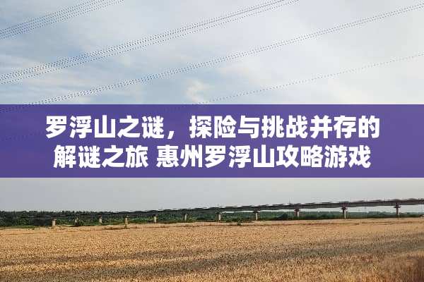 罗浮山之谜，探险与挑战并存的解谜之旅 惠州罗浮山攻略游戏