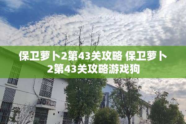 保卫萝卜2第43关攻略 保卫萝卜2第43关攻略游戏狗