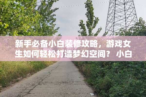 新手必备小白装修攻略，游戏女生如何轻松打造梦幻空间？ 小白装修攻略游戏女生