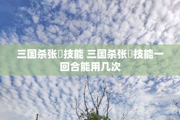 三国杀张郃技能 三国杀张郃技能一回合能用几次