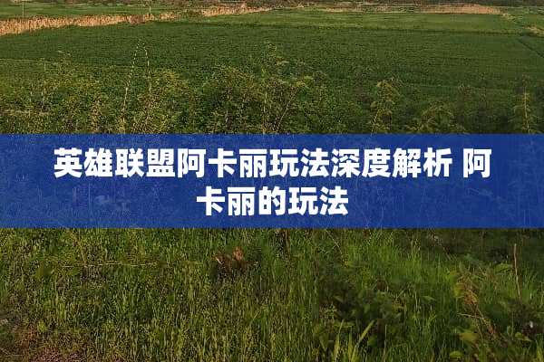 英雄联盟阿卡丽玩法深度解析 阿卡丽的玩法