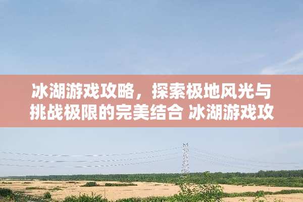 冰湖游戏攻略，探索极地风光与挑战极限的完美结合 冰湖游戏攻略