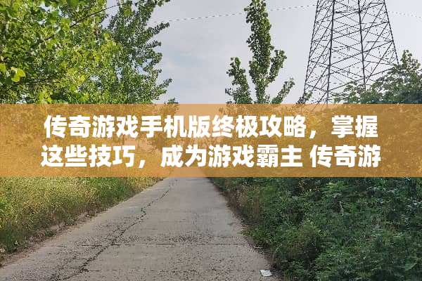 传奇游戏手机版终极攻略，掌握这些技巧，成为游戏霸主 传奇游戏手机版游戏攻略