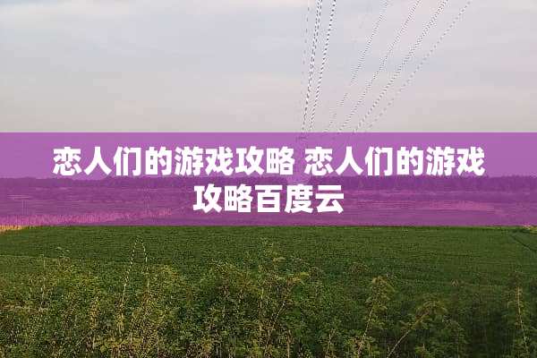 恋人们的游戏攻略 恋人们的游戏攻略百度云