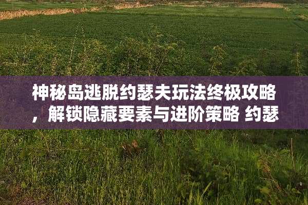 神秘岛逃脱约瑟夫玩法终极攻略，解锁隐藏要素与进阶策略 约瑟夫玩法攻略