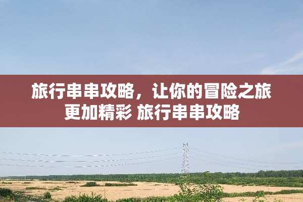 旅行串串攻略，让你的冒险之旅更加精彩 旅行串串攻略