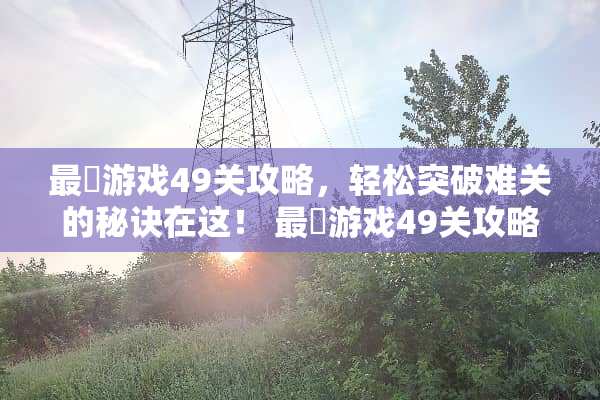 最囧游戏49关攻略，轻松突破难关的秘诀在这！ 最囧游戏49关攻略
