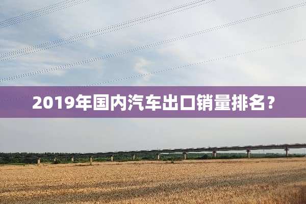 2019年国内汽车出口销量排名？