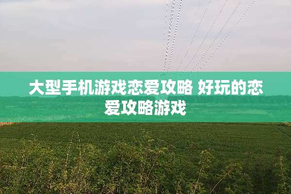 大型手机游戏恋爱攻略 好玩的恋爱攻略游戏
