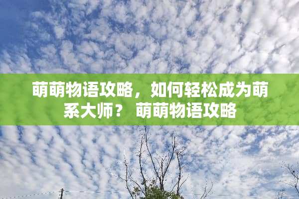 萌萌物语攻略，如何轻松成为萌系大师？ 萌萌物语攻略