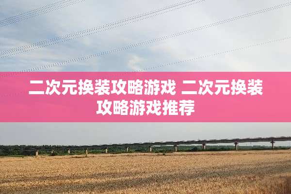 二次元换装攻略游戏 二次元换装攻略游戏推荐