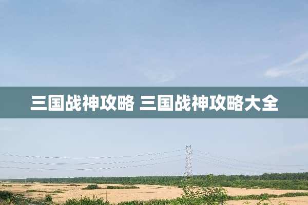 三国战神攻略 三国战神攻略大全