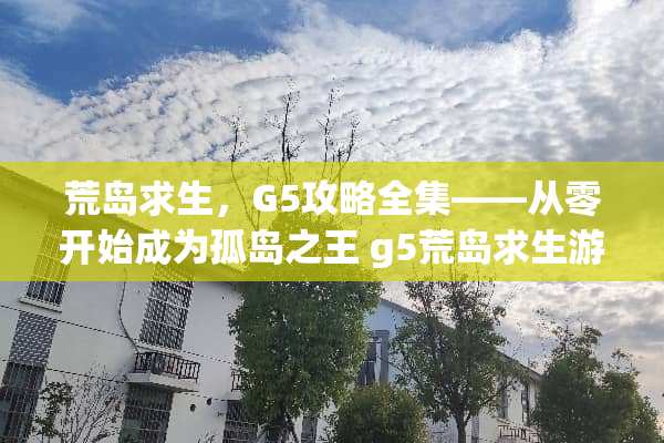 荒岛求生，G5攻略全集——从零开始成为孤岛之王 g5荒岛求生游戏攻略