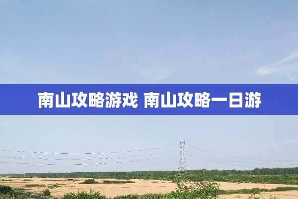 南山攻略游戏 南山攻略一日游