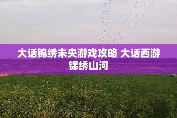 大话锦绣未央游戏攻略 大话西游锦绣山河