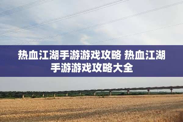 热血江湖手游游戏攻略 热血江湖手游游戏攻略大全