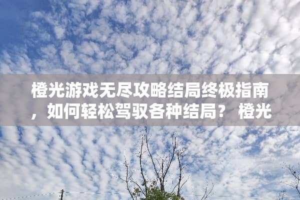 橙光游戏无尽攻略结局终极指南，如何轻松驾驭各种结局？ 橙光游戏无尽攻略结局