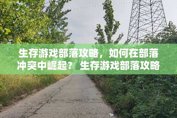 生存游戏部落攻略，如何在部落冲突中崛起？ 生存游戏部落攻略