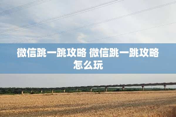 微信跳一跳攻略 微信跳一跳攻略怎么玩