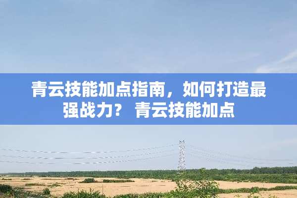 青云技能加点指南，如何打造最强战力？ 青云技能加点