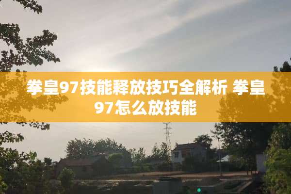 拳皇97技能释放技巧全解析 拳皇97怎么放技能