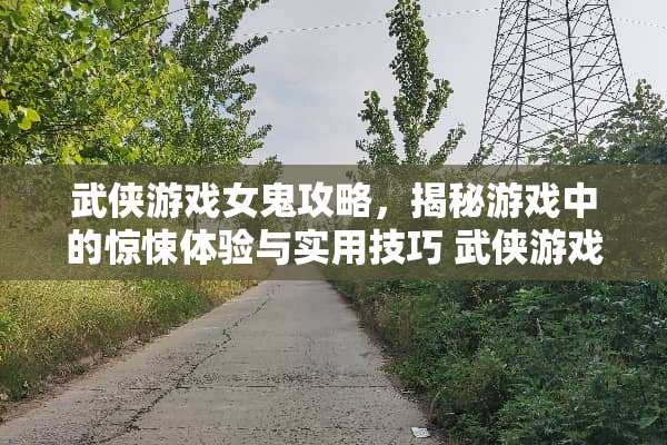 武侠游戏女鬼攻略，揭秘游戏中的惊悚体验与实用技巧 武侠游戏女鬼攻略