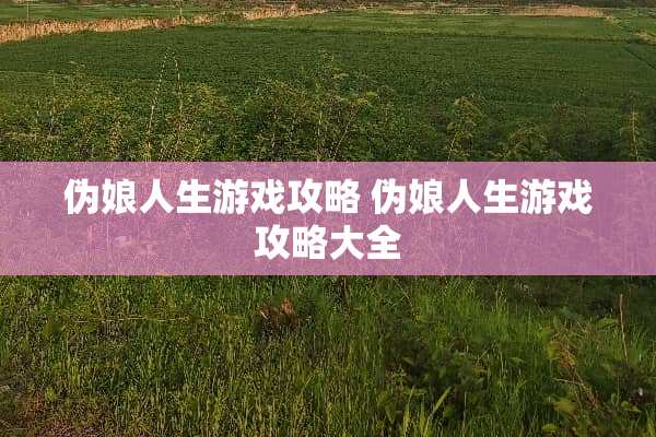 伪娘人生游戏攻略 伪娘人生游戏攻略大全