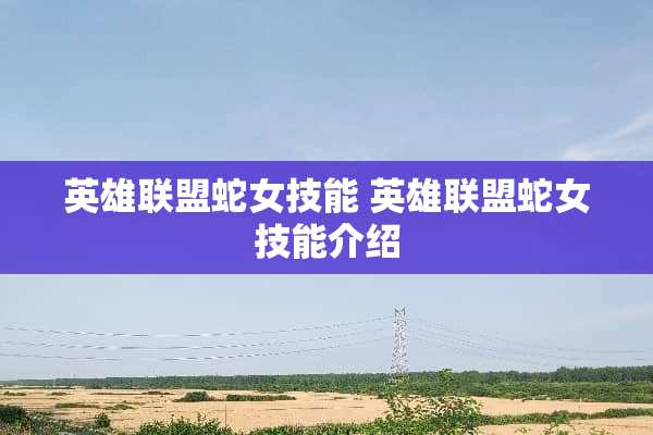 英雄联盟蛇女技能 英雄联盟蛇女技能介绍
