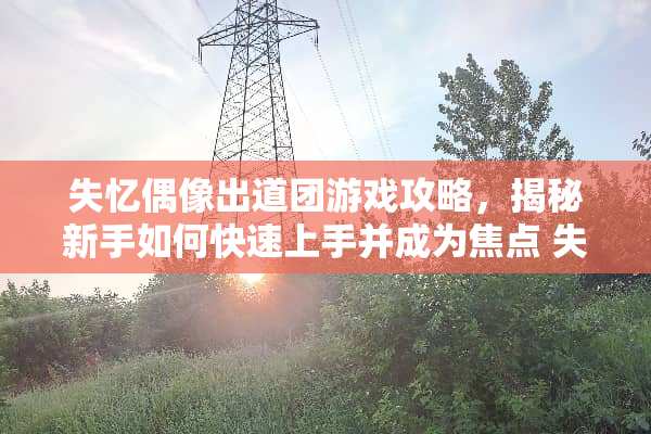 失忆偶像出道团游戏攻略，揭秘新手如何快速上手并成为焦点 失忆偶像出道团游戏攻略