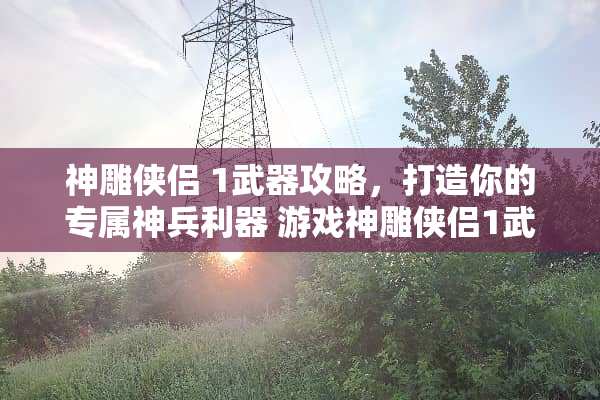神雕侠侣 1**攻略，打造你的专属神兵利器 游戏神雕侠侣1**攻略