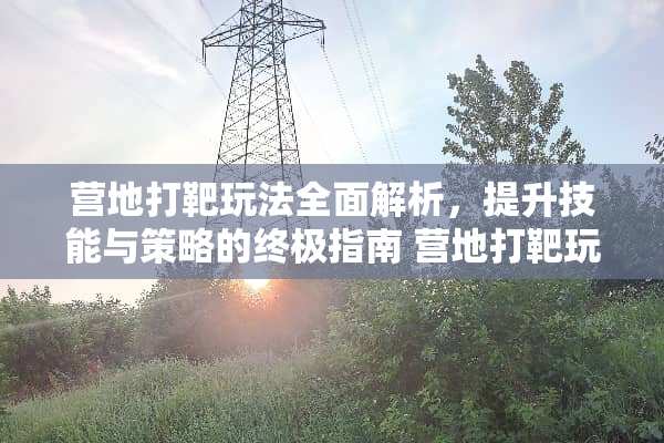 营地打靶玩法全面解析，提升技能与策略的终极指南 营地打靶玩法