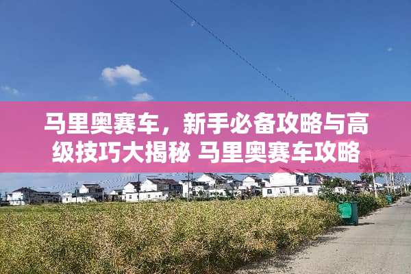 马里奥赛车，新手必备攻略与高级技巧大揭秘 马里奥赛车攻略