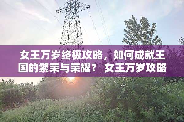 女王万岁终极攻略，如何成就王国的繁荣与荣耀？ 女王万岁攻略