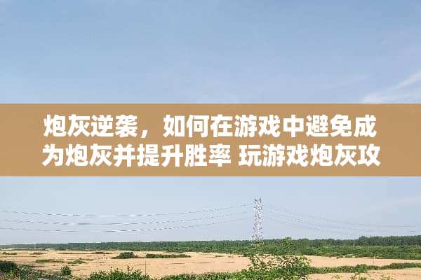 *灰逆袭，如何在游戏中避免成为*灰并提升胜率 玩游戏*灰攻略