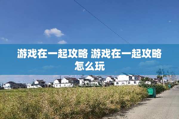 游戏在一起攻略 游戏在一起攻略怎么玩