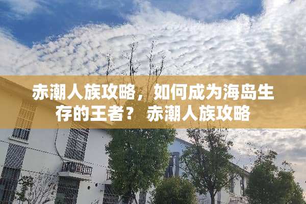 赤潮人族攻略，如何成为海岛生存的王者？ 赤潮人族攻略
