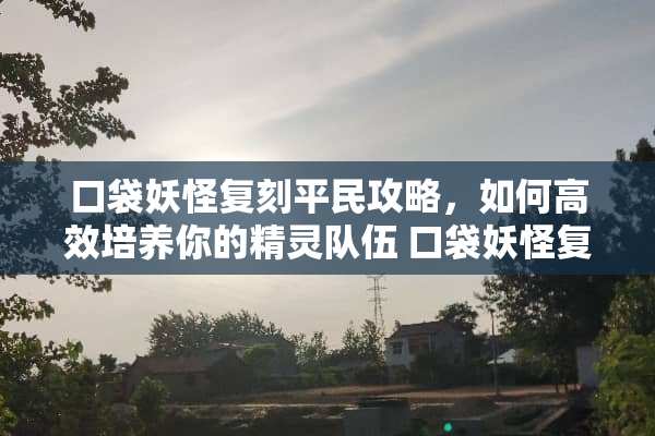 口袋妖怪复刻平民攻略，如何高效培养你的精灵队伍 口袋妖怪复刻平民攻略