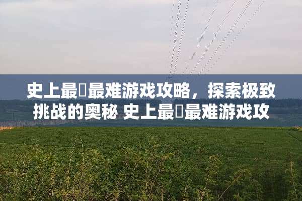 史上最囧最难游戏攻略，探索极致挑战的奥秘 史上最囧最难游戏攻略