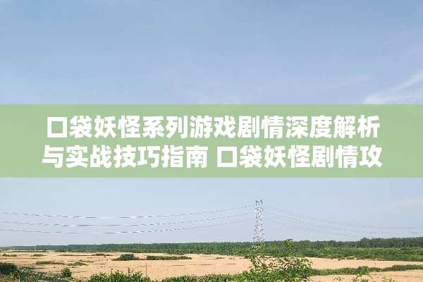 口袋妖怪系列游戏剧情深度解析与实战技巧指南 口袋妖怪剧情攻略