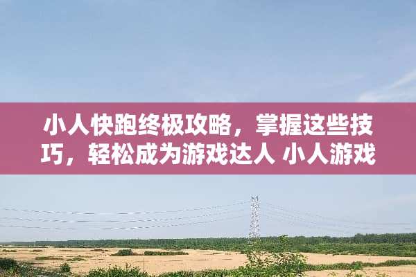 小人快跑终极攻略，掌握这些技巧，轻松成为游戏达人 小人游戏攻略