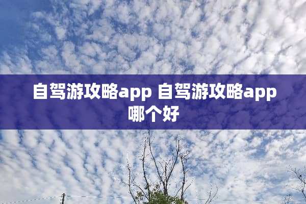 自驾游攻略app 自驾游攻略app哪个好