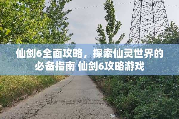 仙剑6全面攻略，探索仙灵世界的必备指南 仙剑6攻略游戏